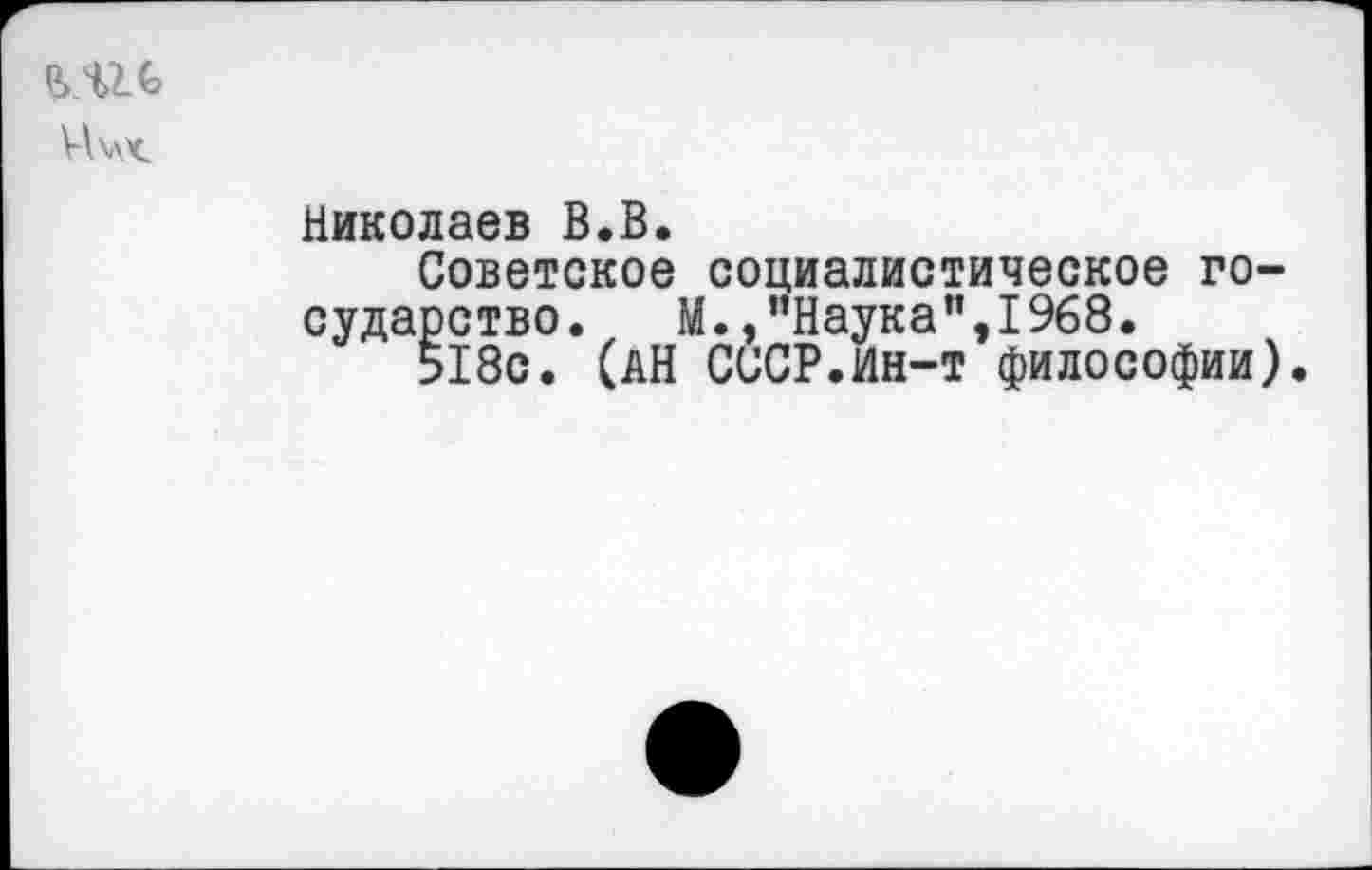 ﻿И\Л<
Николаев В.В.
Советское социалистическое государство. М.,"Наука”,1968.
518с. (АН СССР.Ин-т философии)